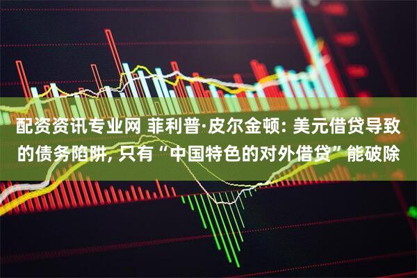 配资资讯专业网 菲利普·皮尔金顿: 美元借贷导致的债务陷阱, 只有“中国特色的对外借贷”能破除