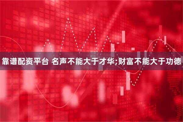靠谱配资平台 名声不能大于才华;财富不能大于功德