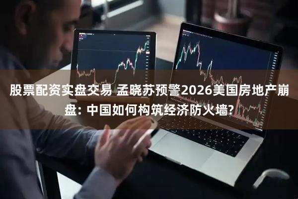 股票配资实盘交易 孟晓苏预警2026美国房地产崩盘: 中国如何构筑经济防火墙?