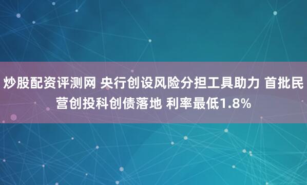 炒股配资评测网 央行创设风险分担工具助力 首批民营创投科创债落地 利率最低1.8%