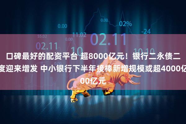 口碑最好的配资平台 超8000亿元！银行二永债二季度迎来增发 中小银行下半年接棒新增规模或超4000亿元
