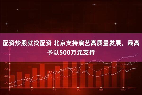 配资炒股就找配资 北京支持演艺高质量发展，最高予以500万元支持
