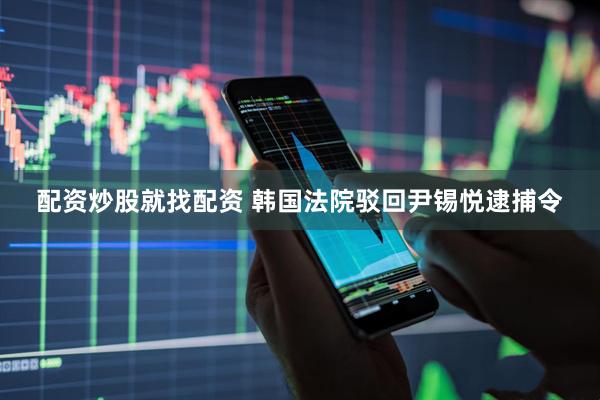 配资炒股就找配资 韩国法院驳回尹锡悦逮捕令
