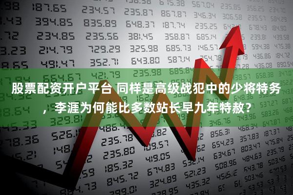股票配资开户平台 同样是高级战犯中的少将特务，李涯为何能比多数站长早九年特赦？