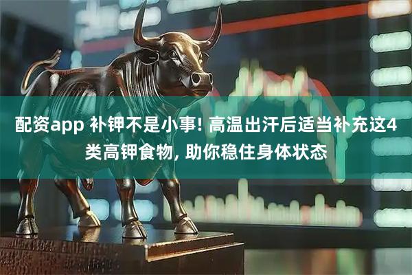配资app 补钾不是小事! 高温出汗后适当补充这4类高钾食物, 助你稳住身体状态