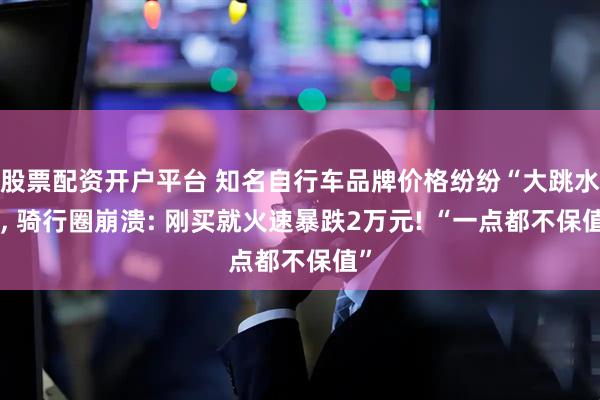 股票配资开户平台 知名自行车品牌价格纷纷“大跳水”, 骑行圈崩溃: 刚买就火速暴跌2万元! “一点都不保值”