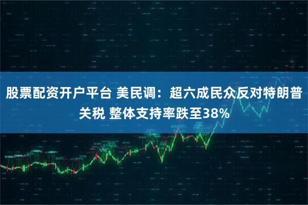 股票配资开户平台 美民调：超六成民众反对特朗普关税 整体支持率跌至38%