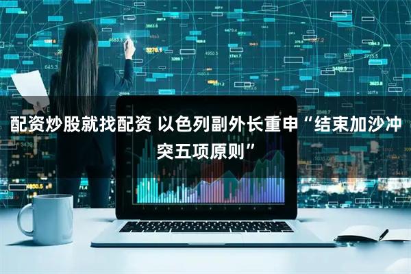 配资炒股就找配资 以色列副外长重申“结束加沙冲突五项原则”