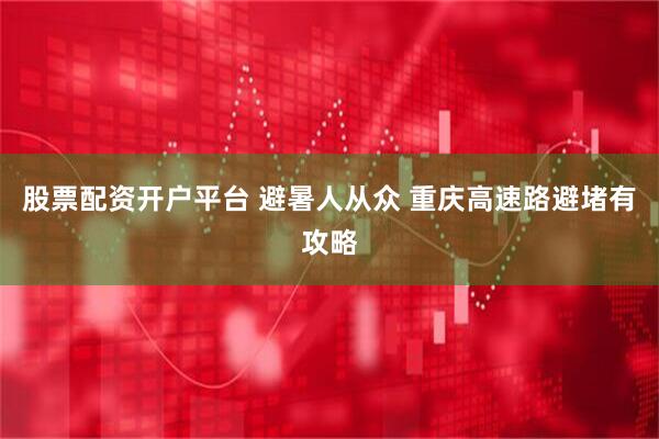 股票配资开户平台 避暑人从众 重庆高速路避堵有攻略