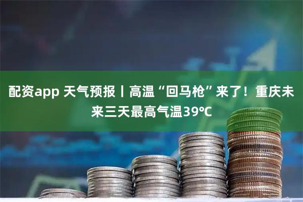 配资app 天气预报丨高温“回马枪”来了！重庆未来三天最高气温39℃