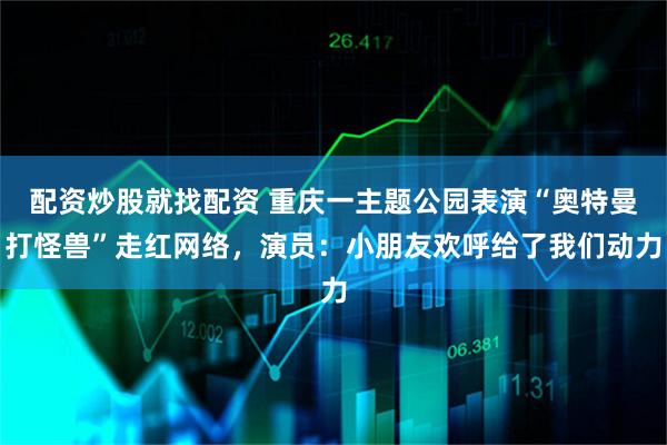 配资炒股就找配资 重庆一主题公园表演“奥特曼打怪兽”走红网络，演员：小朋友欢呼给了我们动力
