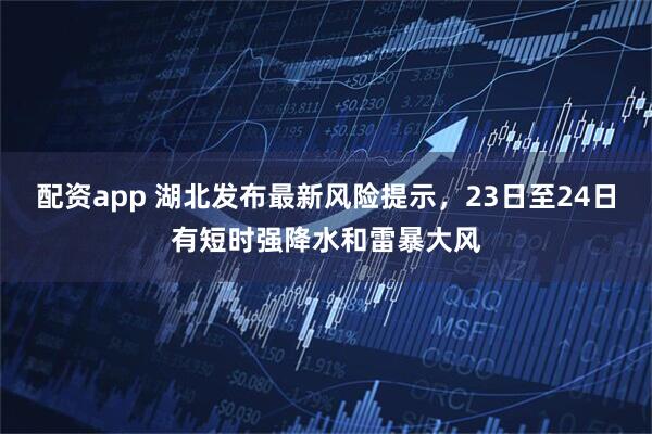 配资app 湖北发布最新风险提示，23日至24日有短时强降水和雷暴大风