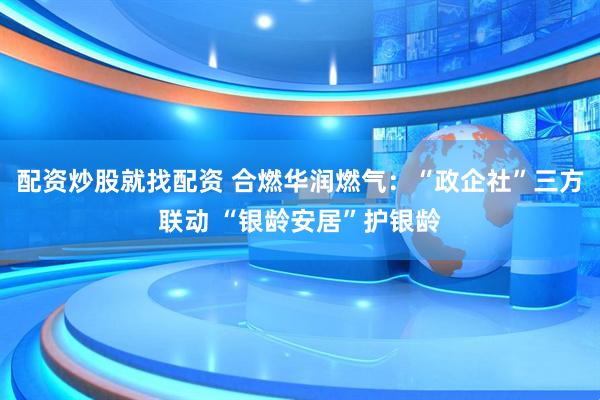 配资炒股就找配资 合燃华润燃气：“政企社”三方联动 “银龄安居”护银龄