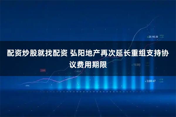 配资炒股就找配资 弘阳地产再次延长重组支持协议费用期限