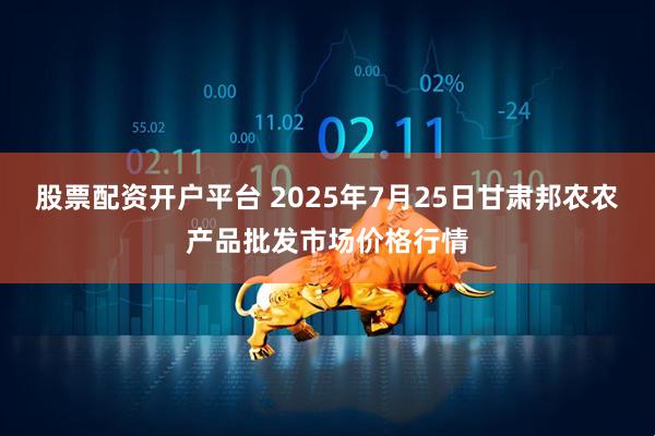 股票配资开户平台 2025年7月25日甘肃邦农农产品批发市场价格行情