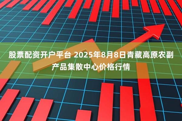 股票配资开户平台 2025年8月8日青藏高原农副产品集散中心价格行情