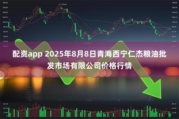配资app 2025年8月8日青海西宁仁杰粮油批发市场有限公司价格行情