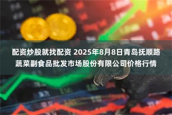 配资炒股就找配资 2025年8月8日青岛抚顺路蔬菜副食品批发市场股份有限公司价格行情