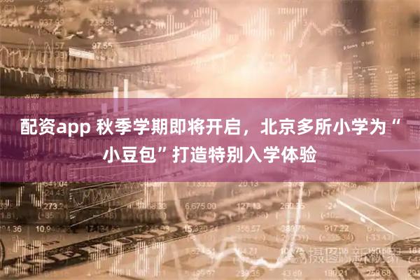 配资app 秋季学期即将开启，北京多所小学为“小豆包”打造特别入学体验