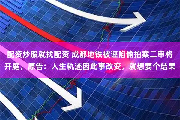 配资炒股就找配资 成都地铁被诬陷偷拍案二审将开庭，原告：人生轨迹因此事改变，就想要个结果