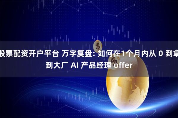 股票配资开户平台 万字复盘: 如何在1个月内从 0 到拿到大厂 AI 产品经理 offer