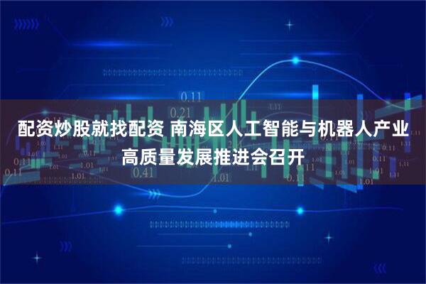 配资炒股就找配资 南海区人工智能与机器人产业高质量发展推进会召开