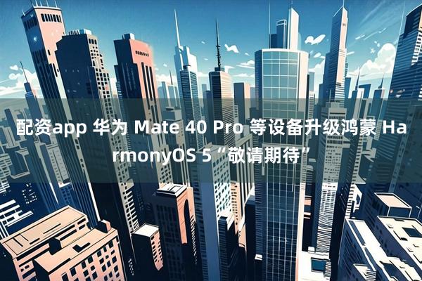 配资app 华为 Mate 40 Pro 等设备升级鸿蒙 HarmonyOS 5“敬请期待”