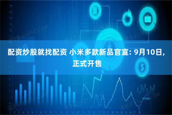 配资炒股就找配资 小米多款新品官宣: 9月10日, 正式开售