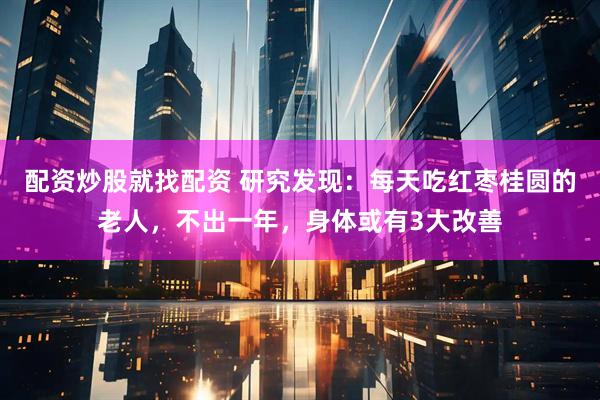 配资炒股就找配资 研究发现：每天吃红枣桂圆的老人，不出一年，身体或有3大改善