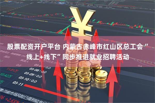 股票配资开户平台 内蒙古赤峰市红山区总工会“线上+线下”同步推进就业招聘活动