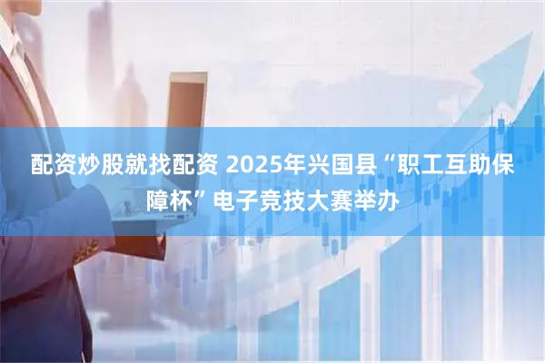 配资炒股就找配资 2025年兴国县“职工互助保障杯”电子竞技大赛举办