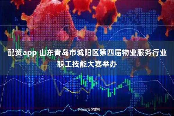 配资app 山东青岛市城阳区第四届物业服务行业职工技能大赛举办