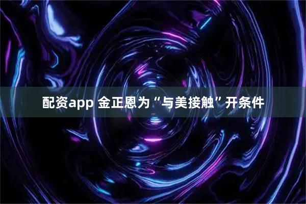 配资app 金正恩为“与美接触”开条件