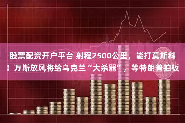 股票配资开户平台 射程2500公里，能打莫斯科！万斯放风将给乌克兰“大杀器”，等特朗普拍板