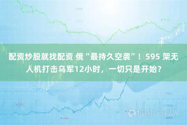 配资炒股就找配资 俄“最持久空袭”！595 架无人机打击乌军12小时，一切只是开始？
