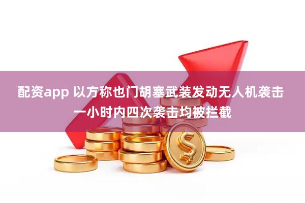 配资app 以方称也门胡塞武装发动无人机袭击 一小时内四次袭击均被拦截