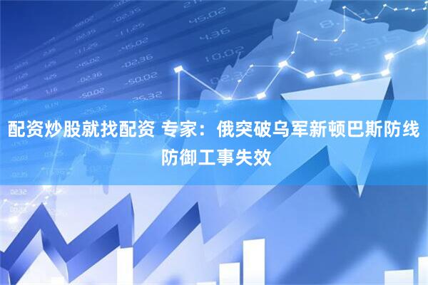 配资炒股就找配资 专家：俄突破乌军新顿巴斯防线 防御工事失效