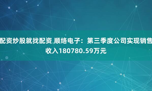 配资炒股就找配资 顺络电子：第三季度公司实现销售收入180780.59万元