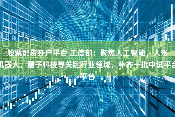 股票配资开户平台 工信部：聚焦人工智能、人形机器人、量子科技等关键行业领域，补齐一批中试平台