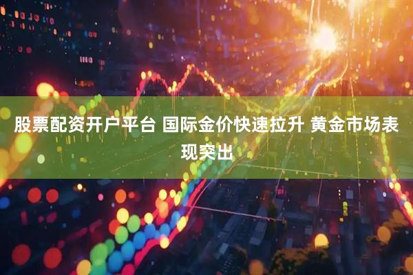 股票配资开户平台 国际金价快速拉升 黄金市场表现突出