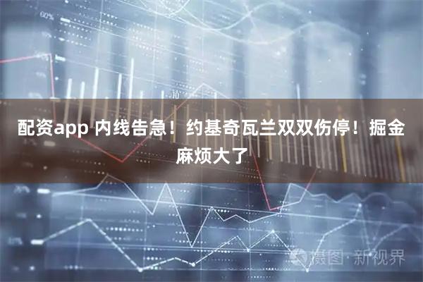 配资app 内线告急!约基奇瓦兰双双伤停!掘金麻烦大了