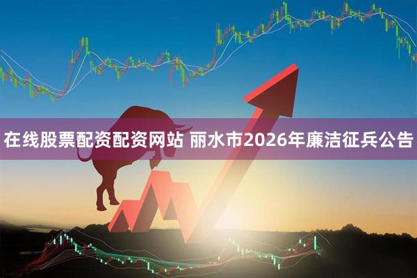 在线股票配资配资网站 丽水市2026年廉洁征兵公告