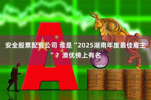 安全股票配资公司 谁是“2025湖南年度最佳雇主”？澳优榜上有名