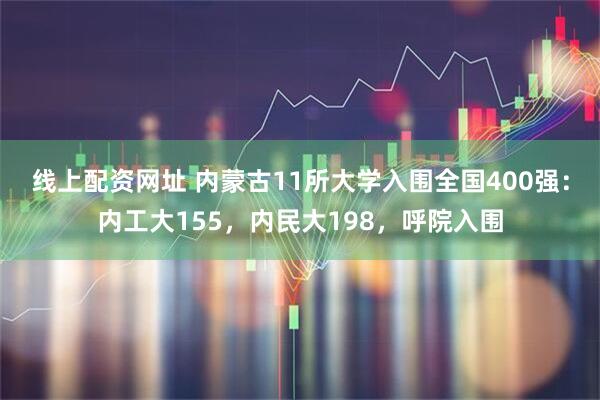 线上配资网址 内蒙古11所大学入围全国400强：内工大155，内民大198，呼院入围