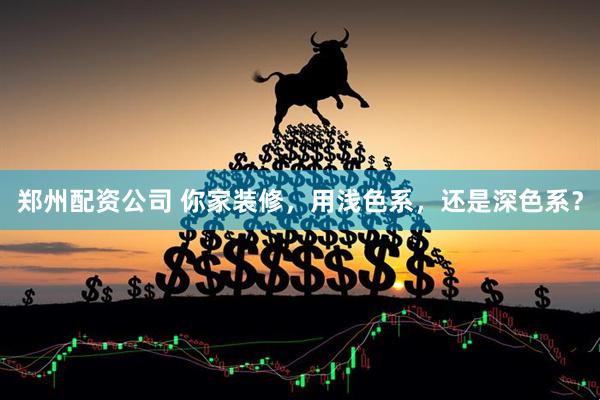 郑州配资公司 你家装修，用浅色系，还是深色系？
