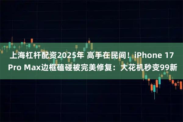 上海杠杆配资2025年 高手在民间！iPhone 17 Pro Max边框磕碰被完美修复：大花机秒变99新