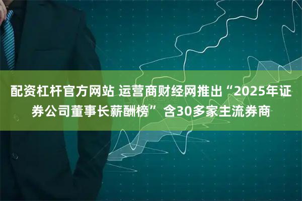 配资杠杆官方网站 运营商财经网推出“2025年证券公司董事长薪酬榜” 含30多家主流券商