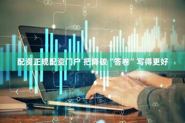 配资正规配资门户 把降碳“答卷”写得更好