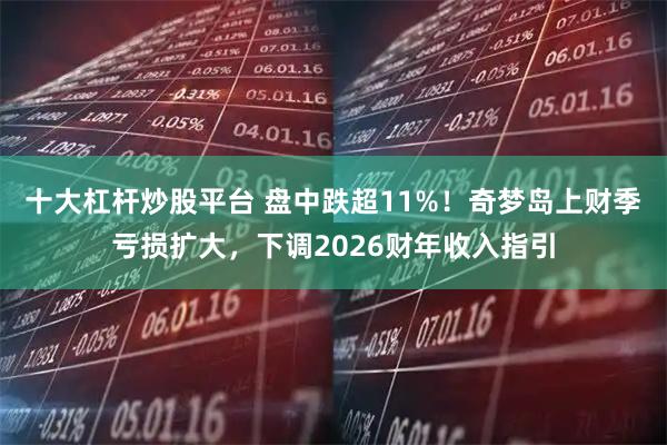 十大杠杆炒股平台 盘中跌超11%!奇梦岛上财季亏损扩大,下调2026财年收入指引