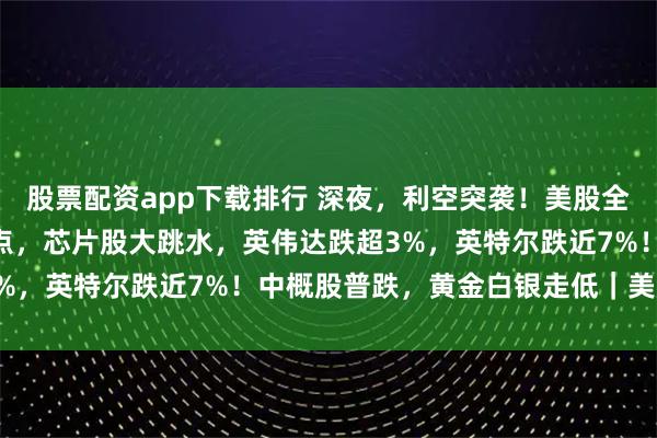 股票配资app下载排行 深夜，利空突袭！美股全线下跌，纳指跌超500点，芯片股大跳水，英伟达跌超3%，英特尔跌近7%！中概股普跌，黄金白银走低｜美股开盘